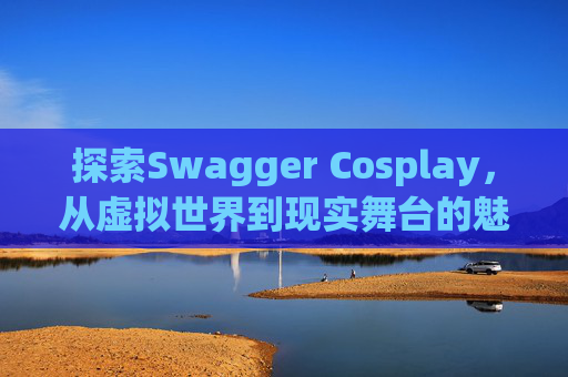 探索Swagger Cosplay，从虚拟世界到现实舞台的魅力之旅